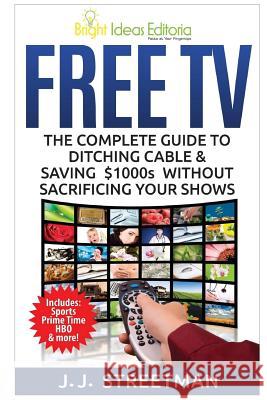 Free TV: The Complete Guide To Ditching Cable & Saving $1000s Without Sacrificing Your Shows Streetman, J. J. 9781518691706 Createspace