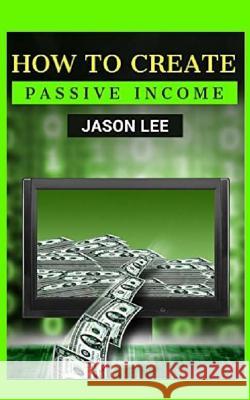 How to Create Passive Income: Great Ideas to Escape the 9-5 and Make Money on the Side! Jason Lee 9781518692093 Createspace Independent Publishing Platform