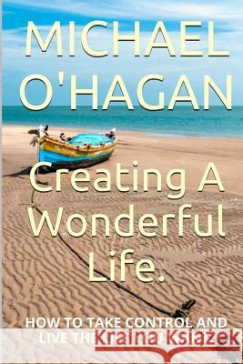 Creating A Wonderful Life: How To Take Control And Live The Life You Want O'Hagan, Michael 9781518692222 Createspace Independent Publishing Platform