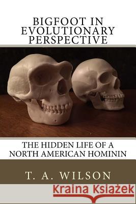 Bigfoot in Evolutionary Perspective: The Hidden Life of a North American Hominin MR T. a. Wilson 9781518692406 Createspace