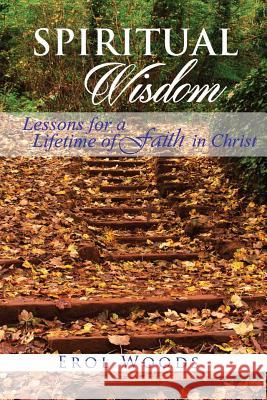 Spiritual Wisdom: Lessons for a Lifetime of Faith in Christ Erol Woods 9781518696060