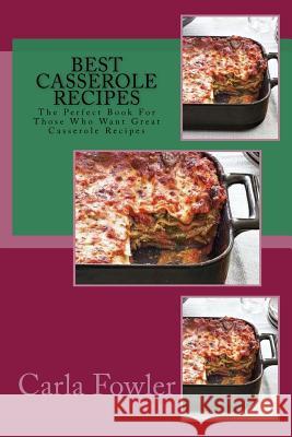 Best Casserole Recipes: The Perfect Book for Those Who Want Great Casserole Recipes Carla Fowler 9781518698897 