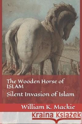 The Wooden Horse of Islam: Silent Invasion of Islam Dr William K. MacKie 9781518700538 Createspace