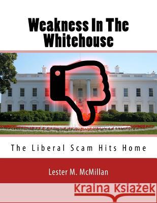 Weakness in the Whitehouse: The Liberal Scam Hits Home Lester M. McMillan 9781518703539 