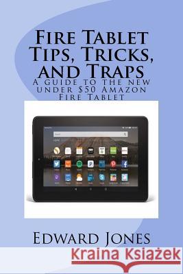 Fire Tablet Tips, Tricks, and Traps: A guide to the new under $50 Amazon Fire Tablet Edward C. Jones 9781518707063 Createspace Independent Publishing Platform
