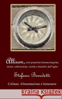 Allium, cioè proprietà farmacologiche, storia, coltivazione, ricette e benefici dell'aglio Benedetti, Stefano 9781518712388