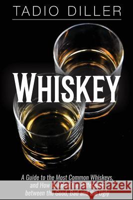Whiskey: A Guide to the Most Common Whiskeys, and How to Know the Difference between the Good, Bad and the Ugly Diller, Tadio 9781518714788 Createspace Independent Publishing Platform