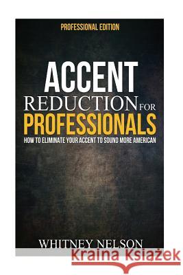 Accent Reduction For Professionals: How to Eliminate Your Accent to Sound More American Nelson, Whitney 9781518717451 Createspace