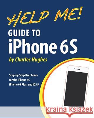 Help Me! Guide to iPhone 6S: Step-by-Step User Guide for the iPhone 6S, iPhone 6S Plus, and iOS 9 Hughes, Charles 9781518718342 Createspace