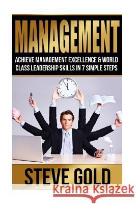 Management: Achieve Management Excellence & World Class Leadership Skills In 7 Simple Steps Gold, Steve 9781518719318 Createspace