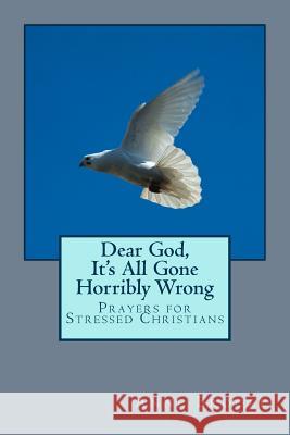 Dear God, It's All Gone Horribly Wrong: Prayers for Stressed Christians Anne Brooke 9781518719363 Createspace