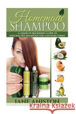 Homemade Shampoo: A Complete Beginner's Guide To Natural DIY Shampoos You Can Make Today - Includes 34 Organic Shampoo Recipes! (Organic Aniston, Jane 9781518719509 Createspace