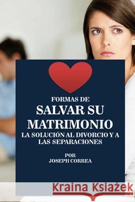 Formas de Salvar Su Matrimonio: La Solucion Al Divorcio Y a Las Separaciones Joseph Correa 9781518719561 Createspace