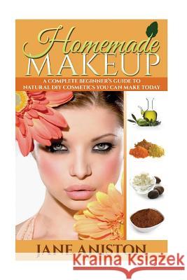 Homemade Makeup: A Complete Beginner's Guide To Natural DIY Cosmetics You Can Make Today Aniston, Jane 9781518719585 Createspace
