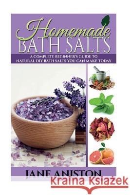 Homemade Bath Salts: A Complete Beginner's Guide To Natural DIY Bath Salts You Can Make Today - Includes 35 Organic Bath Salt Recipes! (Org Aniston, Jane 9781518719707 Createspace