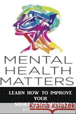 Mental Health Matters: Learn How to Improve Your Short-Term Memory Patricia a. Carlisle 9781518720215 Createspace