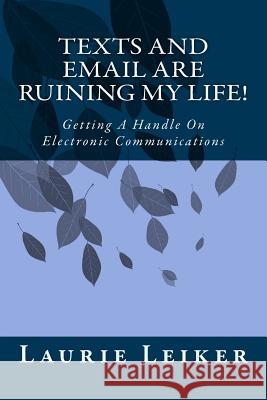 Texts and Emails Are Ruining My Life!: Getting A Handle On Electronic Communications Leiker, Laurie 9781518724220 Createspace