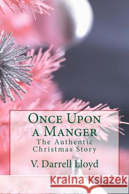 Once Upon a Manger: The Authentic Christmas Story V. Darrell Lloyd 9781518725449 Createspace