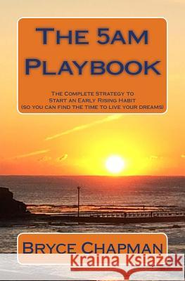 The 5am Playbook: The Complete Strategy to Start an Early Rising Habit (so you can find the time to live your dreams) Chapman, Bryce John 9781518729263 Createspace Independent Publishing Platform
