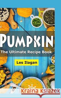 Pumpkin: The Ultimate Recipe Book Les Ilagan 9781518730405 Createspace Independent Publishing Platform