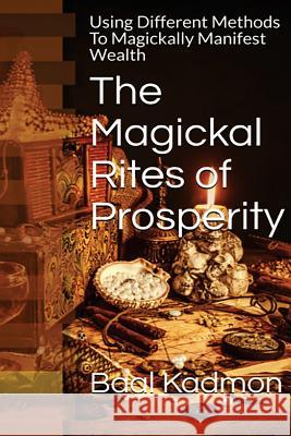 The Magickal Rites of Prosperity: Using Different Methods To Magickally Manifest Wealth Kadmon, Baal 9781518731976