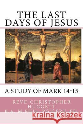 The Last Days of Jesus: A Study of Mark 14-15 Christopher Huggett 9781518734243