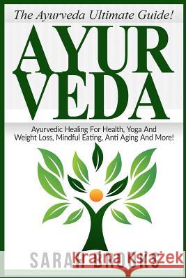 Ayurveda: The Ayurveda Ultimate Guide! Ayurvedic Healing For Health, Yoga And Weight Loss, Mindful Eating, Anti Aging And More! Brooks, Sarah 9781518735547 Createspace