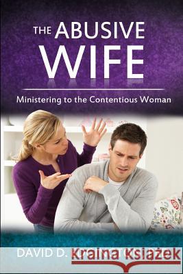 The Abusive Wife: Ministering to the Contentious Woman Dr David D. Edgingto 9781518736223 Createspace