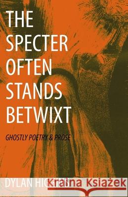 The Specter Often Stands Betwixt: Ghostly Poetry & Prose Dylan Higgins 9781518736995