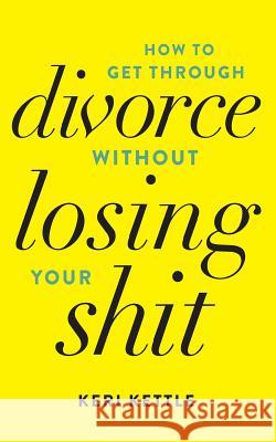 Get Through Your Divorce Without Losing Your Shit Keri Kettle 9781518737312 Createspace Independent Publishing Platform