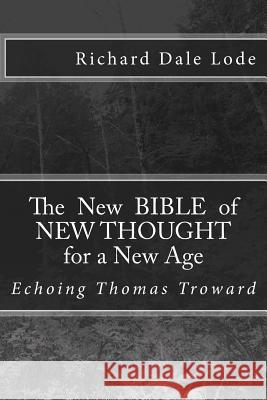 The New Bible of NEW THOUGHT for a New Age: Echoing Thomas Troward Lode, Richard Dale 9781518737961 Createspace