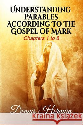Understanding Parables According To The Gospel Of Mark: Chapters 1 to 8 Herman, Dennis 9781518740169 Createspace