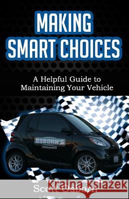 Making Smart Choices: A Helpful Guide to Maintaining Your Vehicle Scott Osborn 9781518740572 Createspace