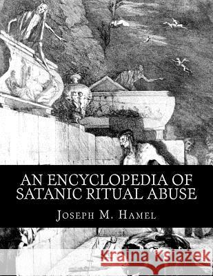 An Encyclopedia of Satanic Ritual Abuse Joseph M. Hamel 9781518740930 Createspace