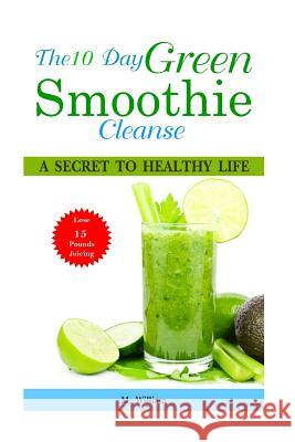 The 10 Day Green Smoothie Cleanse: A Secret To Healthy Life Lose Up to 15 Pounds Juicing in 10 Days! William, M. 9781518743849 Createspace