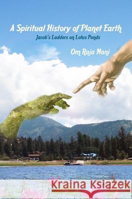 A Spiritual History of Planet Earth: Jacob's Ladders on Lotus Ponds Om Raja Mani 9781518744891 Createspace