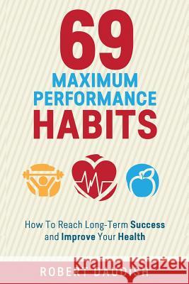 69 Maximum Performance Habits: How To Reach Long-Term Success and Improve Your Health Daudish, Robert 9781518747724 Createspace