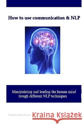How to use communication & NLP: Manipulating and leading the human mind trough different NLP techniques Parvizi, Babak 9781518748318 Createspace