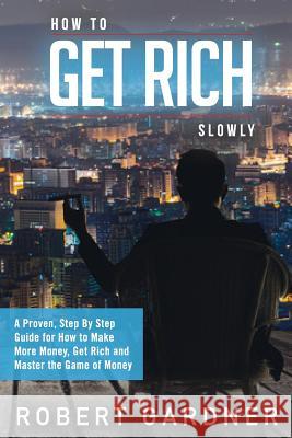 How to Get Rich Slowly: A Proven, Step By Step Guide for How to Make More Money, Get Rich and Master the Game of Money Gardner, Robert 9781518749858
