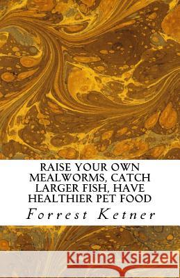 Raise Your Own Mealworms, Catch Larger Fish, Have Healthier Pet Food, and Put Ca: Raise Mealworms for FUN and PROFITS. Ketner, Forrest 9781518750267 Createspace