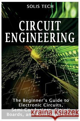 Circuit Engineering: The Beginner's Guide to Electronic Circuits, Semi-Conductors, Circuit Boards, and Basic Electronics Solis Tech 9781518752254 Createspace Independent Publishing Platform
