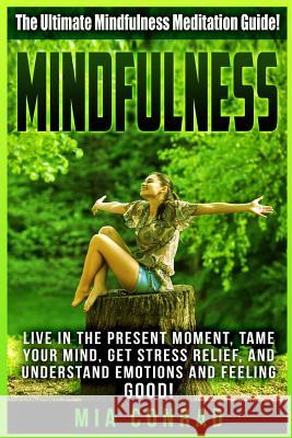 Mindfulness: The Ultimate Mindfulness Meditation Guide! Live In The Present Moment, Tame Your Mind, Get Stress Relief, And Understa Conrad, Mia 9781518753299 Createspace