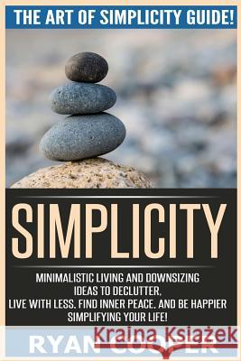 Simplicity: The Art Of Simplicity Guide! Minimalist Living And Downsizing Ideas To Declutter, Live With Less, Find Inner Peace, An Cooper, Ryan 9781518754616 Createspace