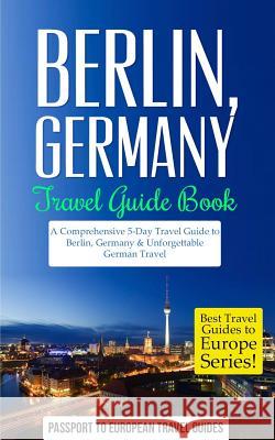Berlin: Berlin, Germany: Travel Guide Book-A Comprehensive 5-Day Travel Guide to Berlin, Germany & Unforgettable German Travel Passport to European Trave 9781518756627 Createspace