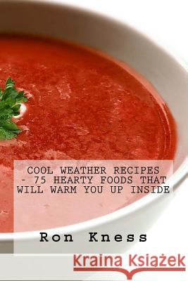 Cool Weather Recipes - 75 Hearty Foods That Will Warm You Up Inside Ron Kness 9781518757068 Createspace