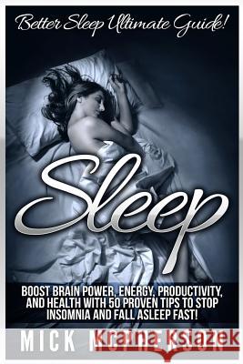 Sleep: Better Sleep Ultimate Guide! Boost Brain Power, Energy, Productivity, And Health With 50 Proven Tips To Stop Insomnia McPherson, Mick 9781518760815