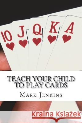 Teach Your Child to Play Cards: A National Curriculum of Card Games Mark L. Jenkins 9781518760877