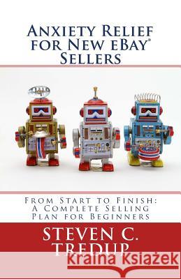 Anxiety Relief for New eBay Sellers: From Start to Finish: A Complete Selling Plan for Beginners Tredup, Steven C. 9781518765285 Createspace