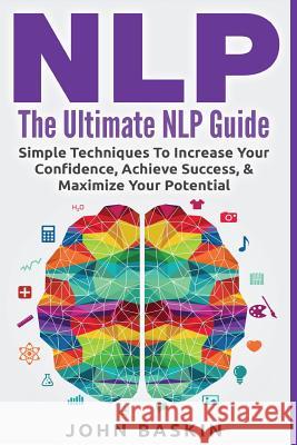 Nlp: The Ultimate NLP Guide: Simple Techniques To Increase Your Confidence, Achieve Success, & Maximize Your Potential Baskin, John 9781518769986