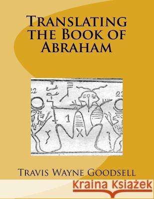 Translating the Book of Abraham Travis Wayne Goodsell Travis Wayne Goodsell 9781518771071 Createspace